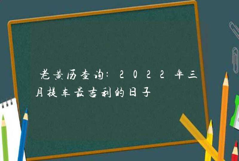 老黄历查询:2022年三月提车最吉利的日子 